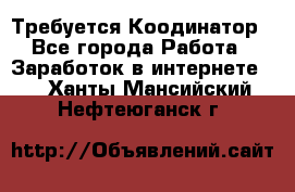 Требуется Коодинатор - Все города Работа » Заработок в интернете   . Ханты-Мансийский,Нефтеюганск г.